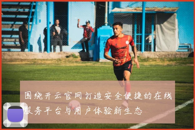 围绕开云官网打造安全便捷的在线服务平台与用户体验新生态