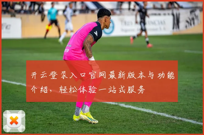 开云登录入口官网最新版本与功能介绍，轻松体验一站式服务