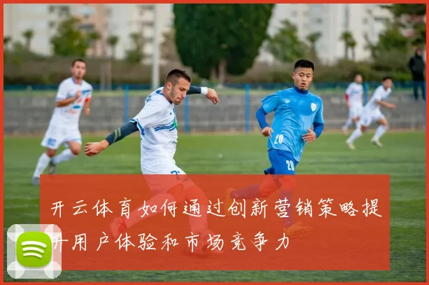 开云体育如何通过创新营销策略提升用户体验和市场竞争力