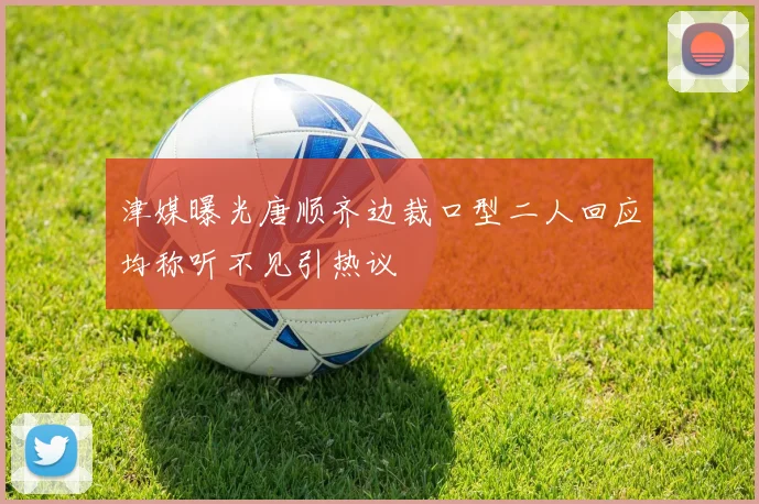 津媒曝光唐顺齐边裁口型二人回应均称听不见引热议