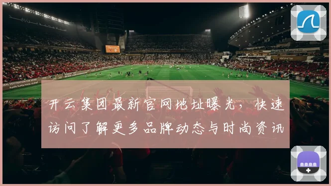 开云集团最新官网地址曝光，快速访问了解更多品牌动态与时尚资讯