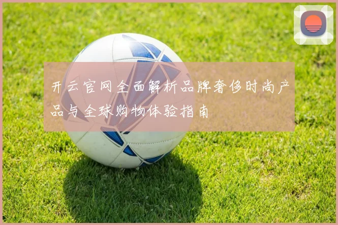 开云官网全面解析品牌奢侈时尚产品与全球购物体验指南