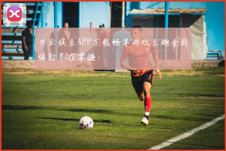 开云娱乐APP下载畅享游戏乐趣全新体验尽在掌握